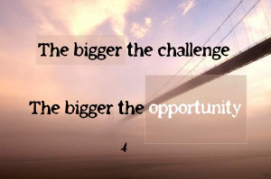 The Bigger the Challenge The Bigger the Opportunity ~ Challenge Quote