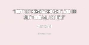 don't get embarrassed easily, and I do silly things all the time ...