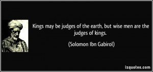 ... the earth, but wise men are the judges of kings. - Solomon Ibn Gabirol