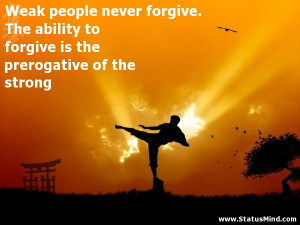 Weak people never forgive. The ability to forgive is the prerogative ...