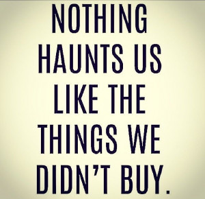 nothing haunts us like the things we dont buy
