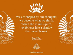 buddha. When the mind is pure, joy follows like a shadow that never ...