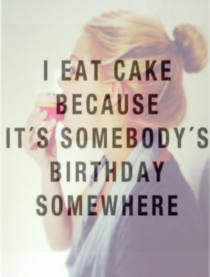 EAT CAKE BECAUSE IT'S SOMEBODY'S BIRTHDAY SOMEWHERE