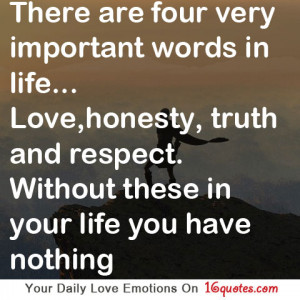 ... Life, Love, Honesty, Truth and Respect. Without These In Your Life You