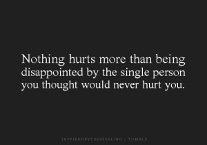 ... disappointed by the single person you thought would never hurt you