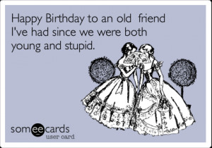 Funny Birthday Ecard: Happy Birthday to an old friend I've had since ...