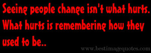 Quote: Seeing people change isn’t what hurts, what hurts is ...