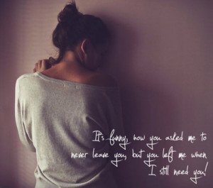 ... To Never Leave You,But You Left Me When I Stil Need You! ~ Life Quote