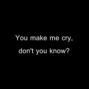 You make me cry, dont you know?