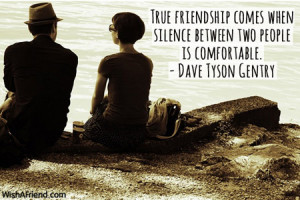 ... True friendship comes when silence between two people is comfortable
