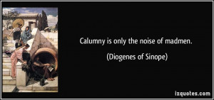 Calumny is only the noise of madmen. - Diogenes of Sinope