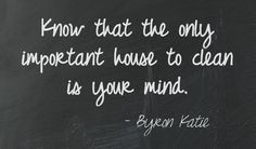 Know that the only important house to clean is your mind. Byron Katie ...