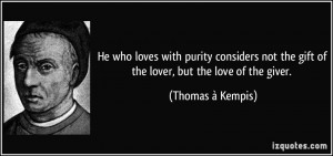 ... the gift of the lover, but the love of the giver. - Thomas à Kempis