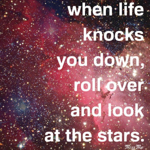 When life knocks you down, roll over and look at the all the stars ...