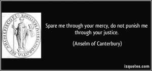 ... mercy, do not punish me through your justice. - Anselm of Canterbury