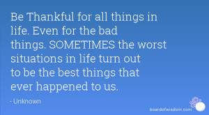 in life. Even for the bad things. SOMETIMES the worst situations ...