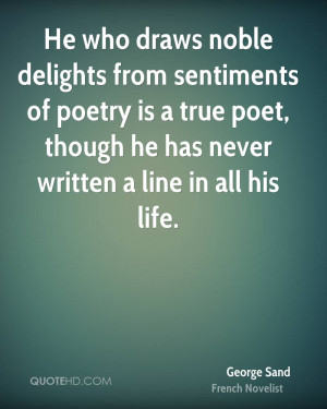 He who draws noble delights from sentiments of poetry is a true poet ...