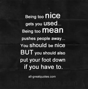 Being too nice gets you used. Being too mean pushes people away. You ...
