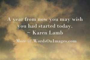 year from now you may wish you had started today. karen lamb quotes