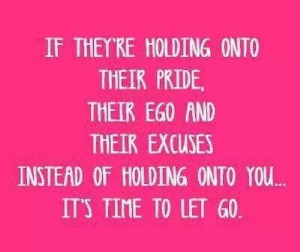 ... ego & their excuses instead of holding onto you... it's time to let go