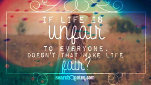If life is unfair to everyone, doesn't that make life fair?