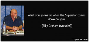 ... do when the Superstar comes down on you? - Billy Graham (wrestler