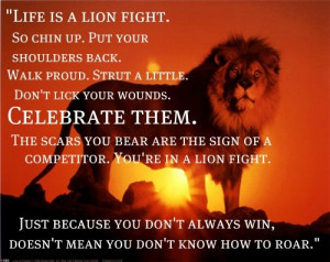 Life is a lion fight. So chin up, put your shoulders back. Walk proud ...