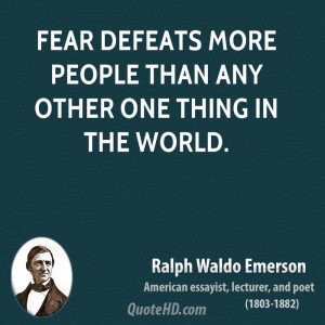 Fear defeats more people than any other one thing in the world.