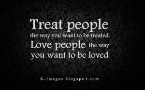 Treat people the way you want to be treated. Love people the way you ...
