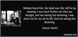 ... too far out all my life, And not waving but drowning. - Stevie Smith