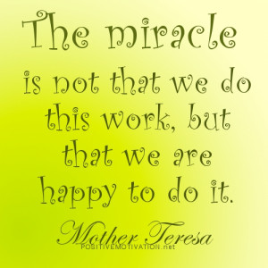 The miracle is not that we do this work, but that we are happy to do ...