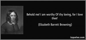 Behold me! I am worthy Of thy loving, for I love thee! - Elizabeth ...