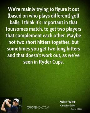 Mike Weir - We're mainly trying to figure it out (based on who plays ...