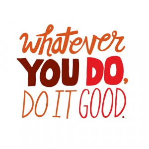 whatever you do, do it good