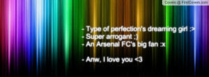 Type of perfection's dreaming girl :>- Super arrogant ;)- An Arsenal ...