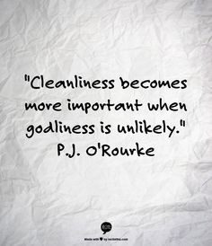 Cleanliness becomes more important when godliness is unlikely. P.J ...