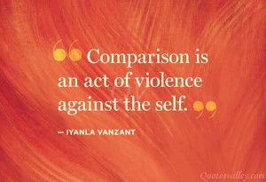Comparison Is An Act Of Violence Against The Self.