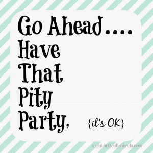 Go Ahead...Have That Pity Party, It's Ok By: NotSoIdleHands.com