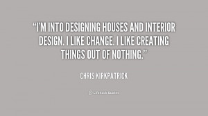 into designing houses and interior design. I like change. I like ...