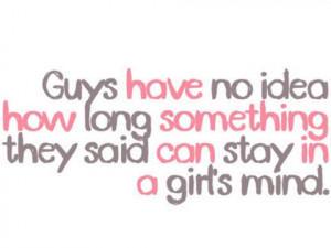 ... have no idea how long something they said can stay in a girl's minds