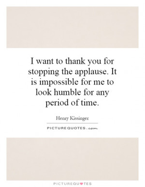 want to thank you for stopping the applause. It is impossible for me ...