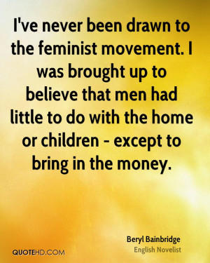 ve never been drawn to the feminist movement. I was brought up to ...