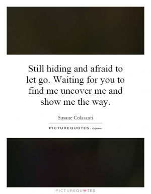 Still hiding and afraid to let go. Waiting for you to find me uncover ...