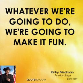kinky-friedman-quote-whatever-were-going-to-do-were-going-to-make-it ...