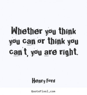... you think you can or think you can't, you are right. - Success quotes