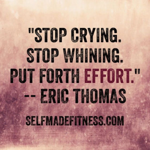 Stop crying. Stop whining. Put forth effort.