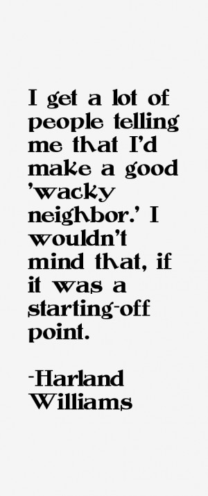 get a lot of people telling me that I'd make a good 'wacky neighbor ...