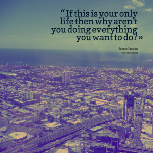Quotes Picture: if this is your only life then why aren't you doing ...