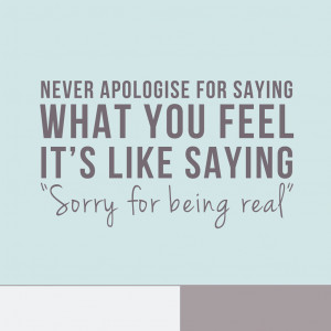 never apologize for what you feel its like saying sorry for being real