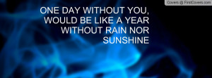one day without you , Pictures , would be like a year without rain nor ...